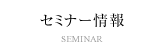 セミナー情報 / SEMINAR